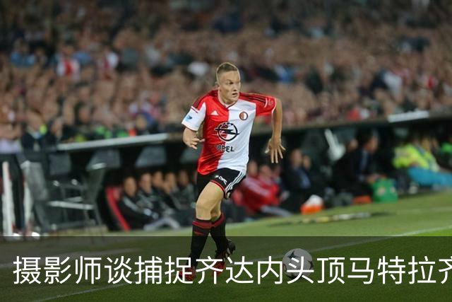 摄影师谈捕捉齐达内头顶马特拉齐瞬间：当时几乎所有人都盯着球看